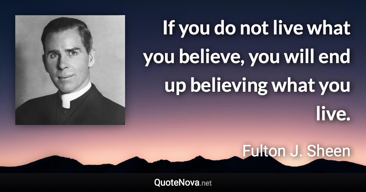 If you do not live what you believe, you will end up believing what you live. - Fulton J. Sheen quote