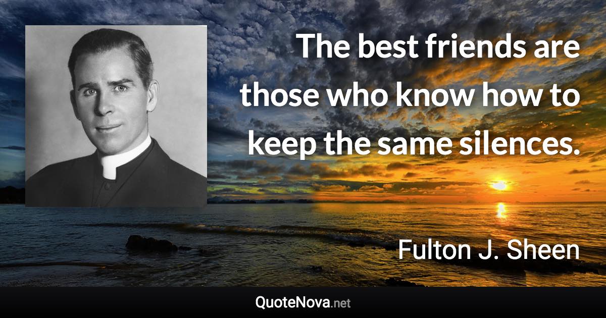 The best friends are those who know how to keep the same silences. - Fulton J. Sheen quote