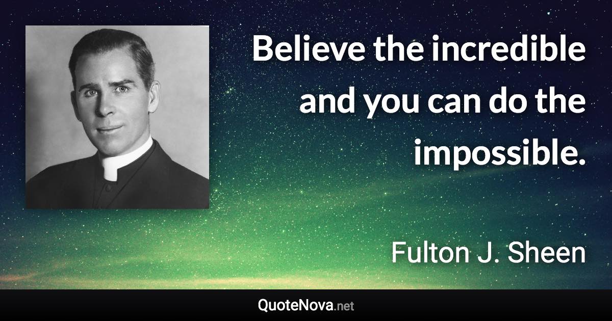 Believe the incredible and you can do the impossible. - Fulton J. Sheen quote