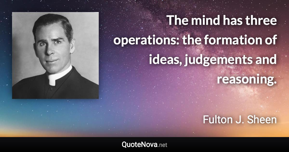 The mind has three operations: the formation of ideas, judgements and reasoning. - Fulton J. Sheen quote