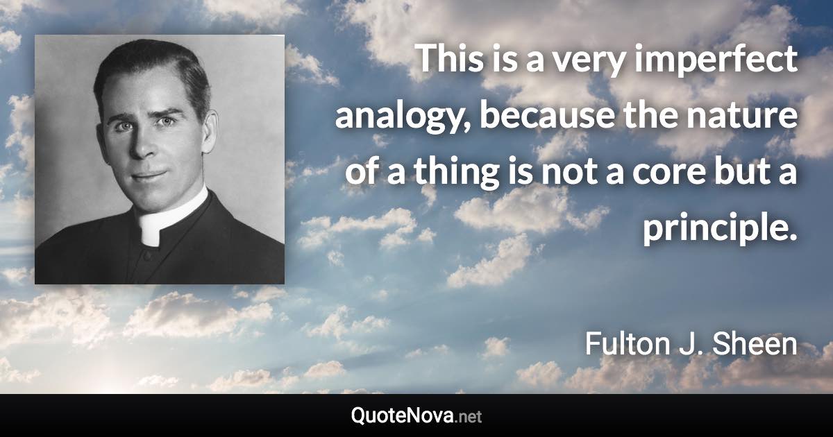 This is a very imperfect analogy, because the nature of a thing is not a core but a principle. - Fulton J. Sheen quote