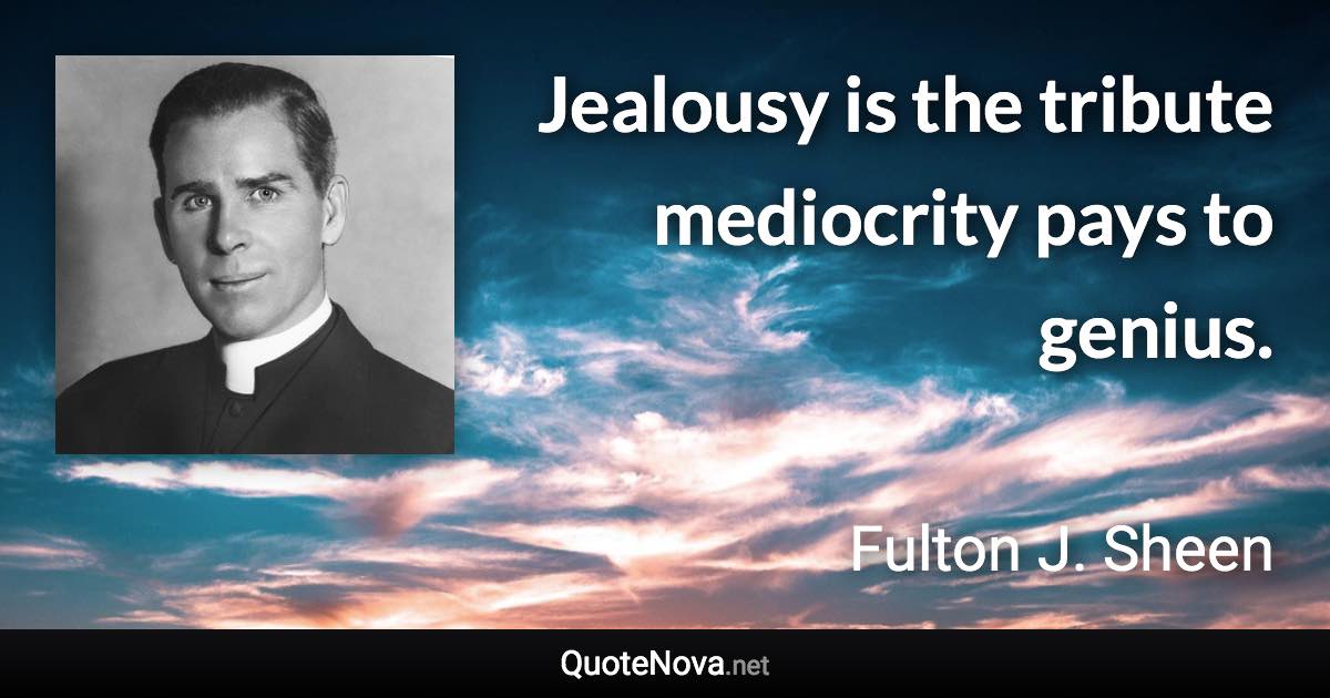 Jealousy is the tribute mediocrity pays to genius. - Fulton J. Sheen quote