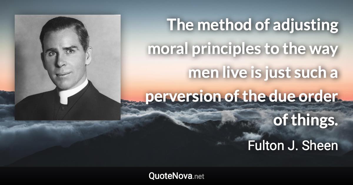 The method of adjusting moral principles to the way men live is just such a perversion of the due order of things. - Fulton J. Sheen quote