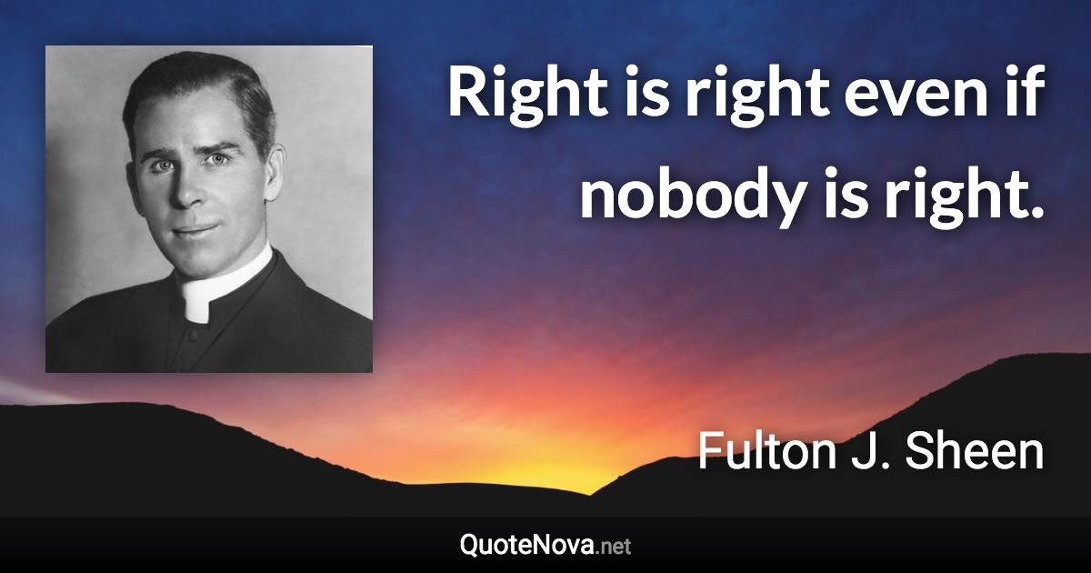 Right is right even if nobody is right. - Fulton J. Sheen quote