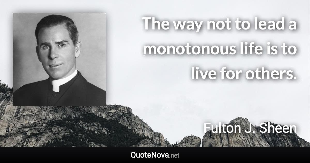 The way not to lead a monotonous life is to live for others. - Fulton J. Sheen quote