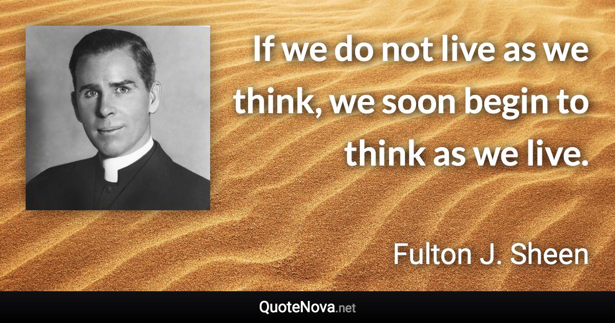 If we do not live as we think, we soon begin to think as we live. - Fulton J. Sheen quote