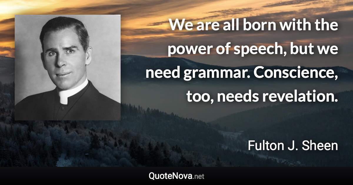 We are all born with the power of speech, but we need grammar. Conscience, too, needs revelation. - Fulton J. Sheen quote