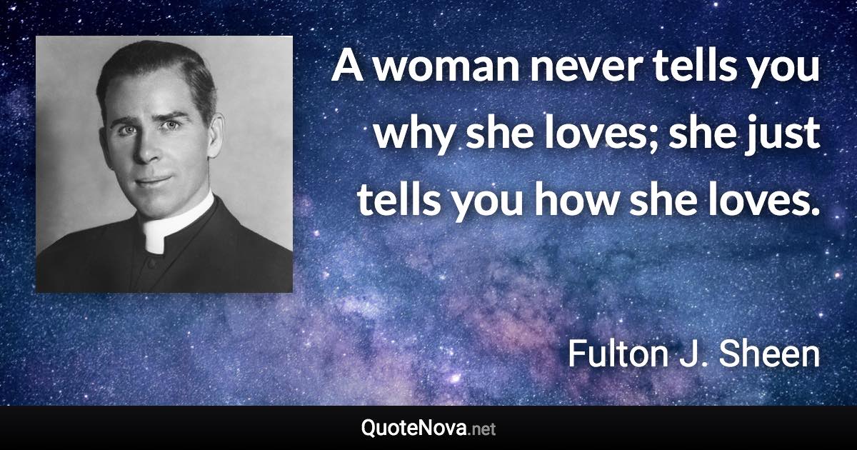 A woman never tells you why she loves; she just tells you how she loves. - Fulton J. Sheen quote