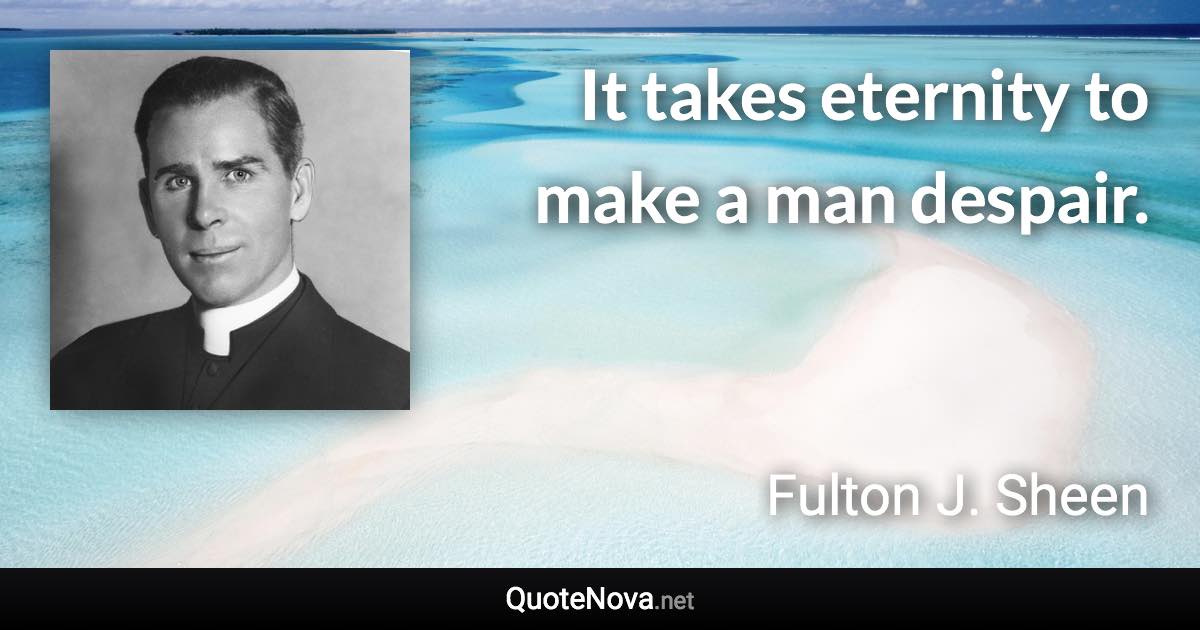 It takes eternity to make a man despair. - Fulton J. Sheen quote