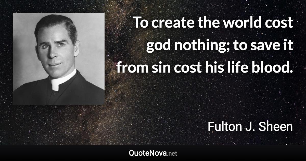 To create the world cost god nothing; to save it from sin cost his life blood. - Fulton J. Sheen quote