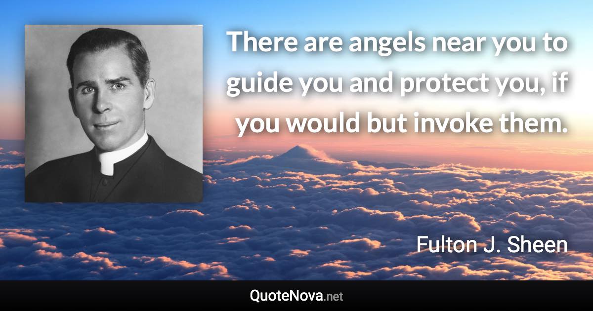 There are angels near you to guide you and protect you, if you would but invoke them. - Fulton J. Sheen quote