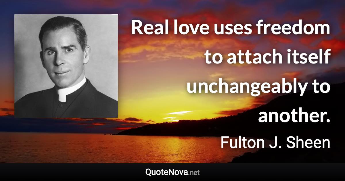 Real love uses freedom to attach itself unchangeably to another. - Fulton J. Sheen quote