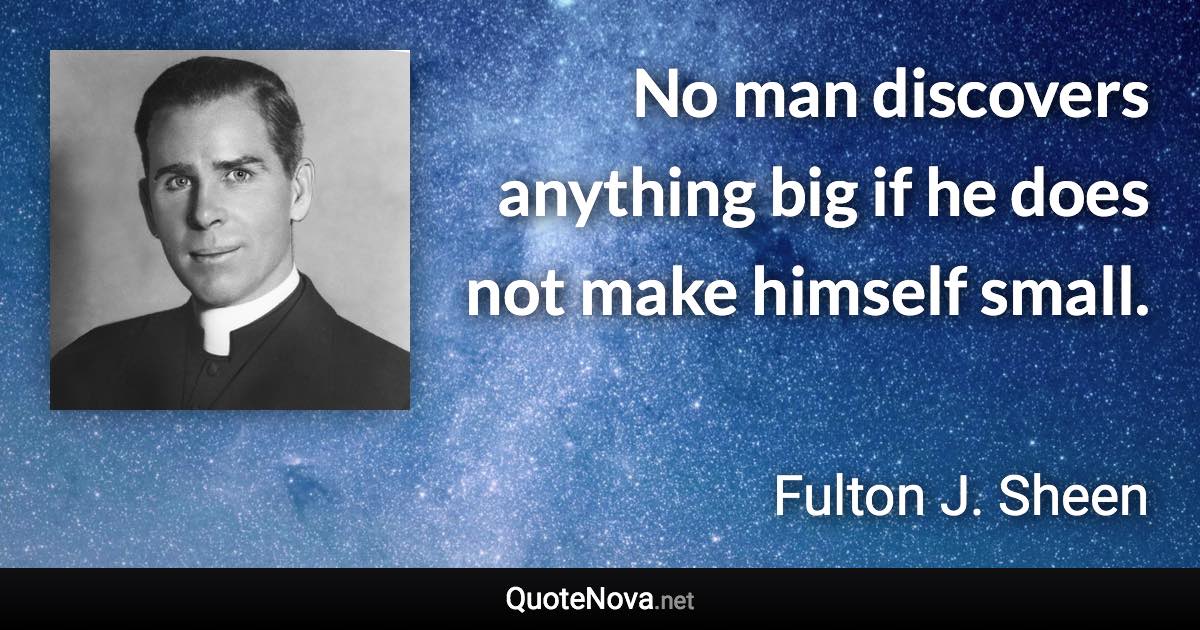 No man discovers anything big if he does not make himself small. - Fulton J. Sheen quote