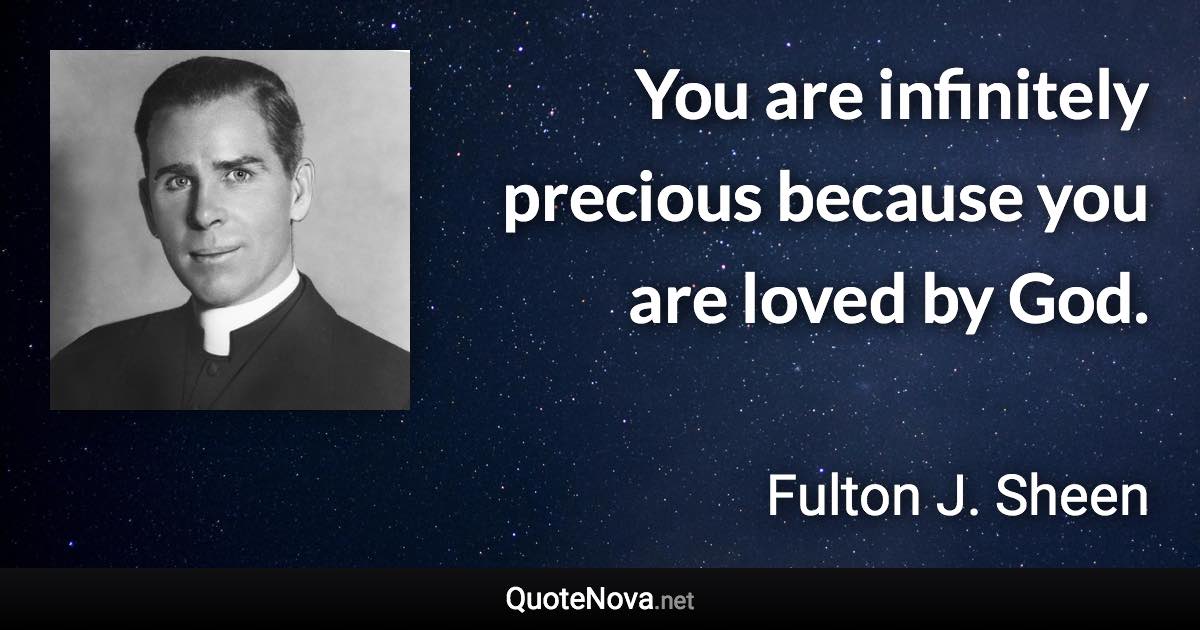 You are infinitely precious because you are loved by God. - Fulton J. Sheen quote