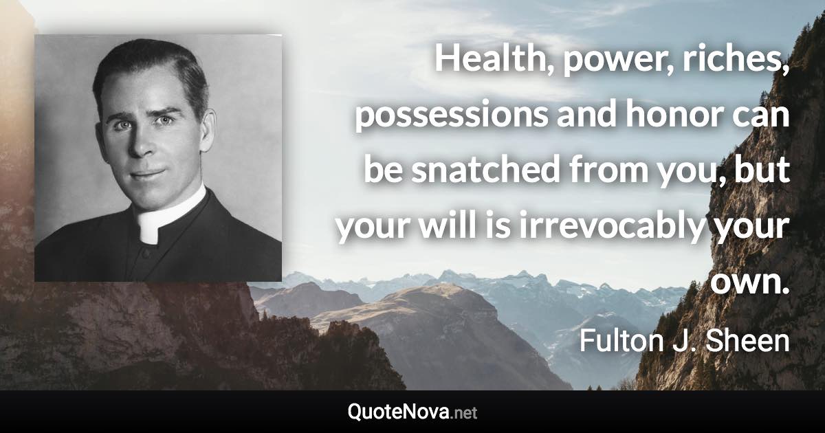 Health, power, riches, possessions and honor can be snatched from you, but your will is irrevocably your own. - Fulton J. Sheen quote