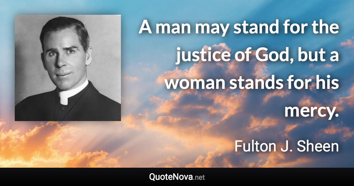 A man may stand for the justice of God, but a woman stands for his mercy. - Fulton J. Sheen quote