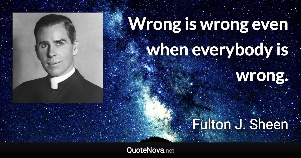 Wrong is wrong even when everybody is wrong. - Fulton J. Sheen quote