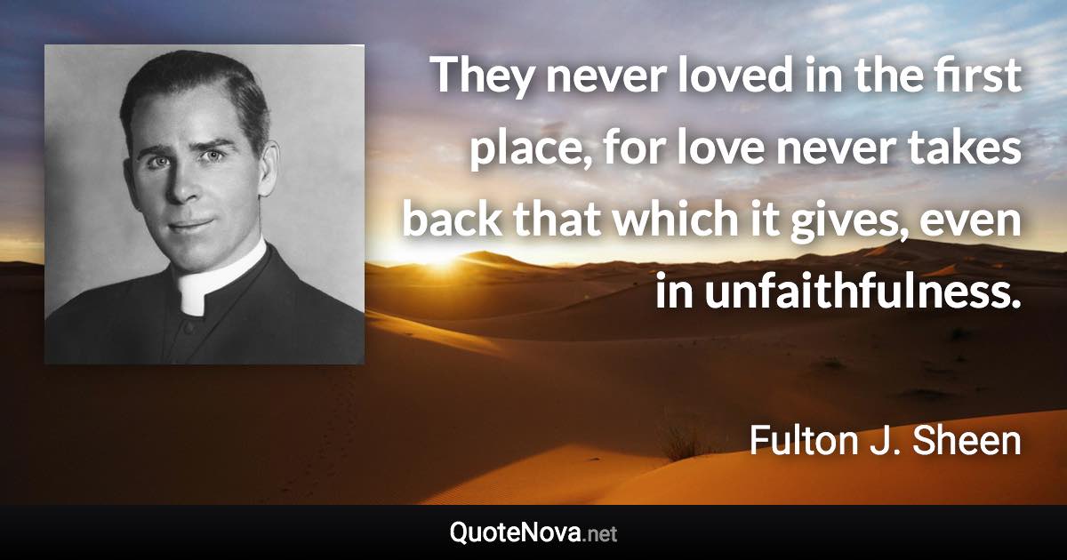 They never loved in the first place, for love never takes back that which it gives, even in unfaithfulness. - Fulton J. Sheen quote