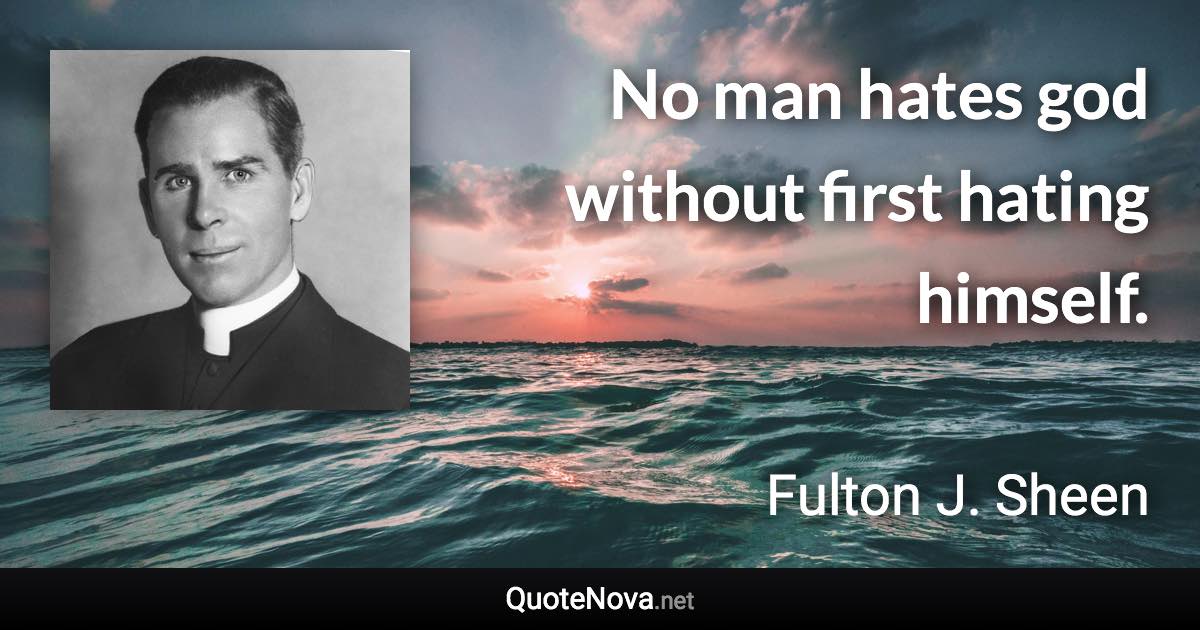 No man hates god without first hating himself. - Fulton J. Sheen quote