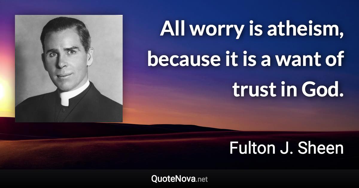 All worry is atheism, because it is a want of trust in God. - Fulton J. Sheen quote