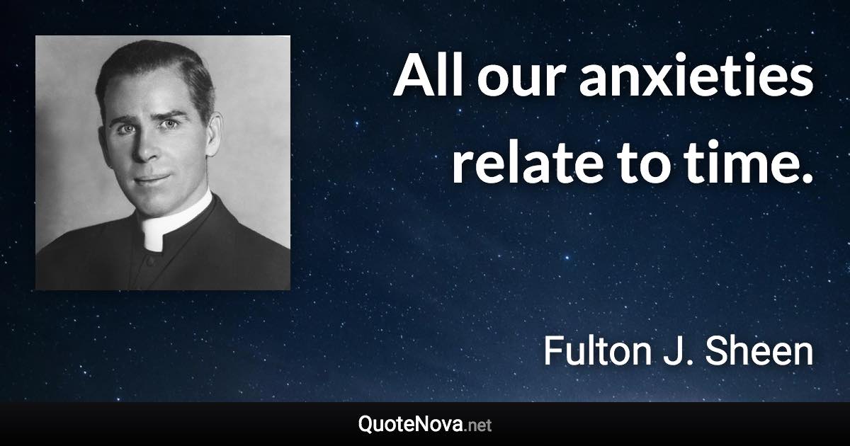 All our anxieties relate to time. - Fulton J. Sheen quote