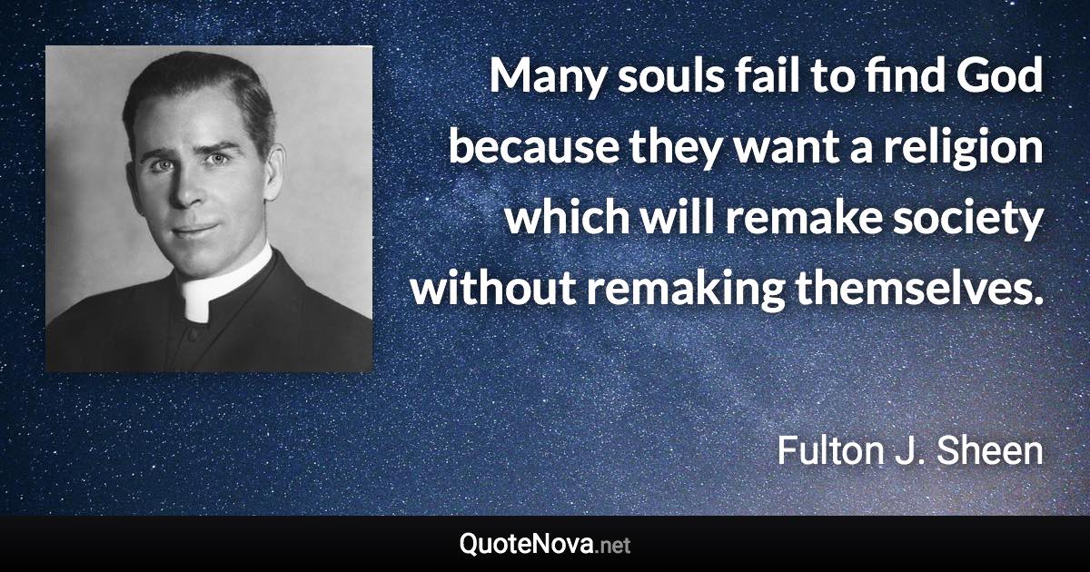 Many souls fail to find God because they want a religion which will remake society without remaking themselves. - Fulton J. Sheen quote