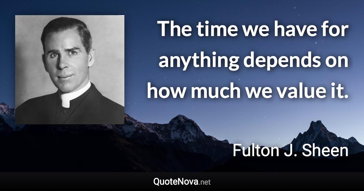 The time we have for anything depends on how much we value it. - Fulton J. Sheen quote