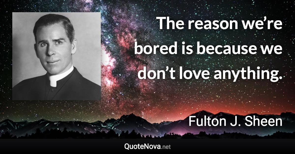 The reason we’re bored is because we don’t love anything. - Fulton J. Sheen quote