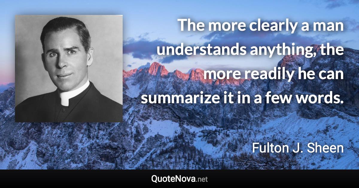 The more clearly a man understands anything, the more readily he can summarize it in a few words. - Fulton J. Sheen quote