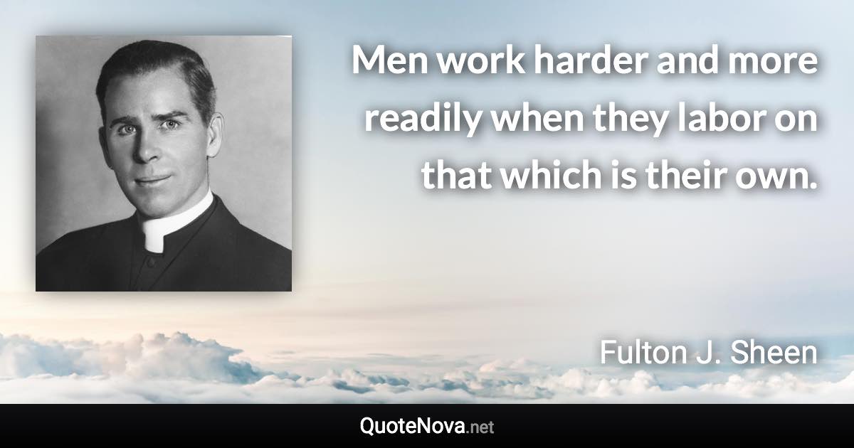 Men work harder and more readily when they labor on that which is their own. - Fulton J. Sheen quote