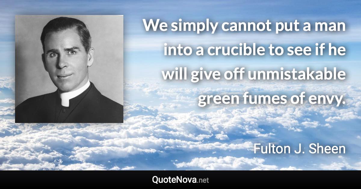 We simply cannot put a man into a crucible to see if he will give off unmistakable green fumes of envy. - Fulton J. Sheen quote