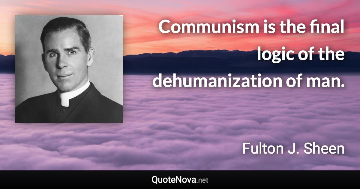 Communism is the final logic of the dehumanization of man. - Fulton J. Sheen quote