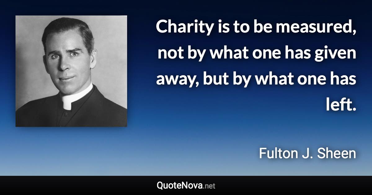 Charity is to be measured, not by what one has given away, but by what one has left. - Fulton J. Sheen quote