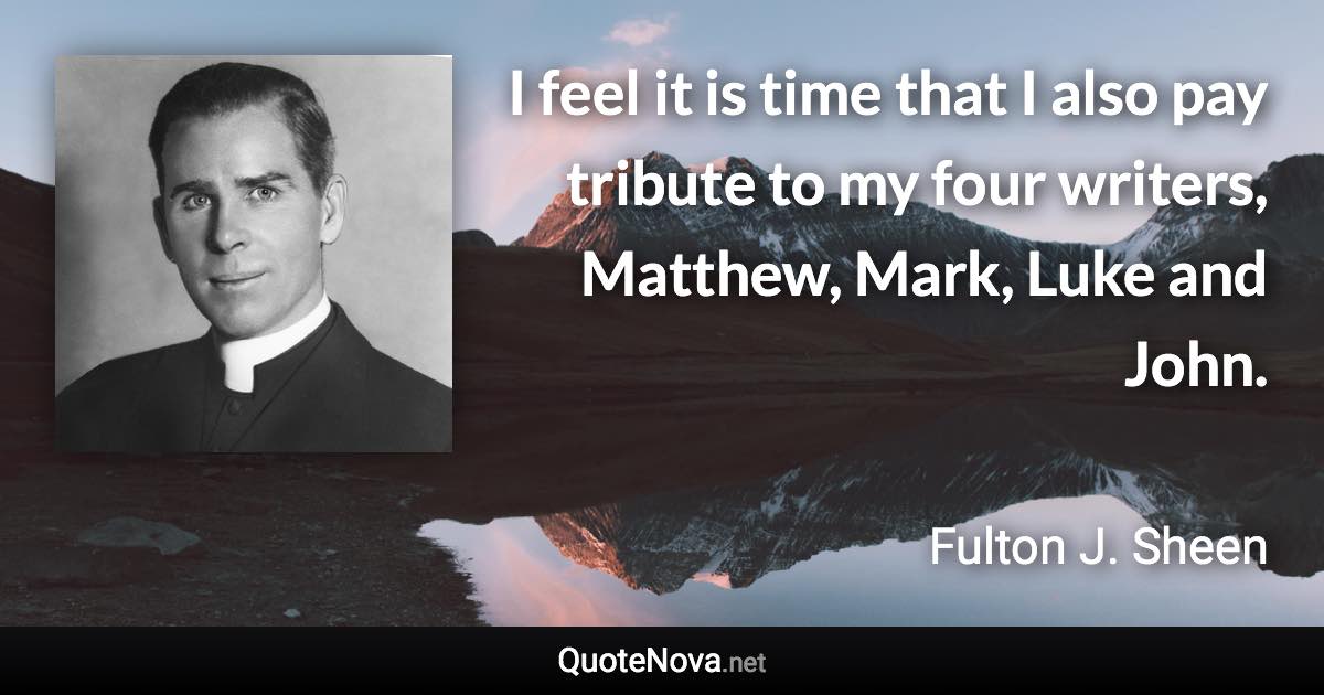 I feel it is time that I also pay tribute to my four writers, Matthew, Mark, Luke and John. - Fulton J. Sheen quote