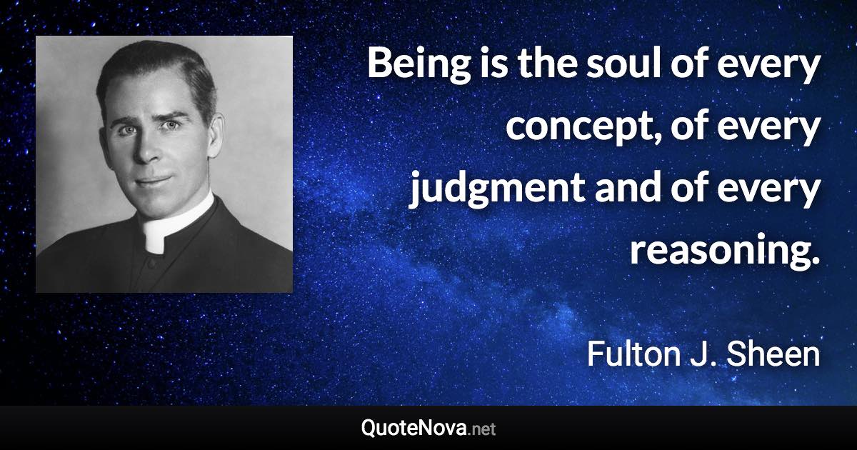 Being is the soul of every concept, of every judgment and of every reasoning. - Fulton J. Sheen quote