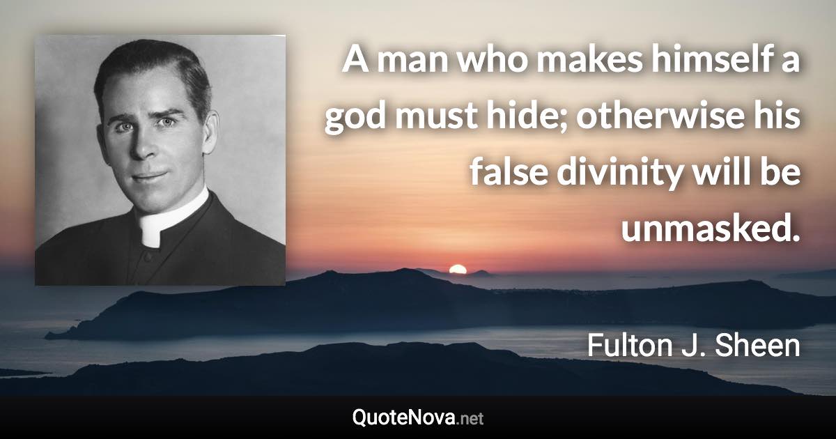 A man who makes himself a god must hide; otherwise his false divinity will be unmasked. - Fulton J. Sheen quote