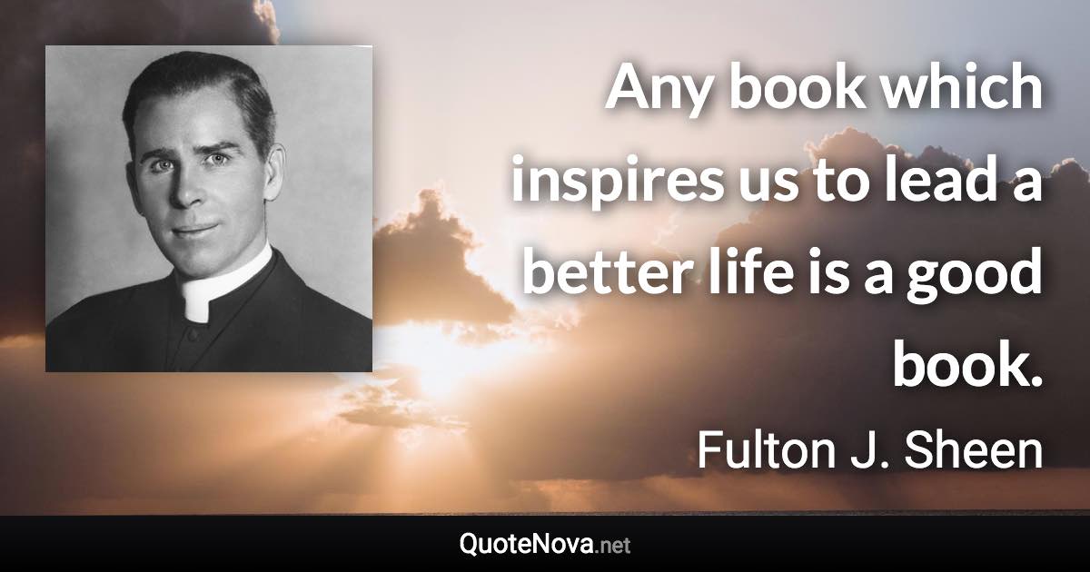 Any book which inspires us to lead a better life is a good book. - Fulton J. Sheen quote