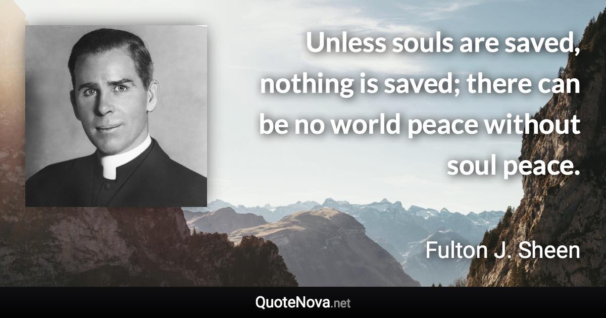 Unless souls are saved, nothing is saved; there can be no world peace without soul peace. - Fulton J. Sheen quote