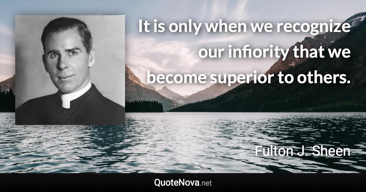 It is only when we recognize our infiority that we become superior to others. - Fulton J. Sheen quote