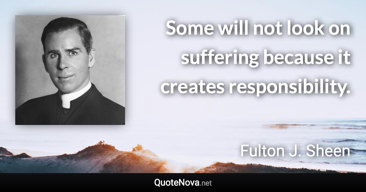 Some will not look on suffering because it creates responsibility. - Fulton J. Sheen quote