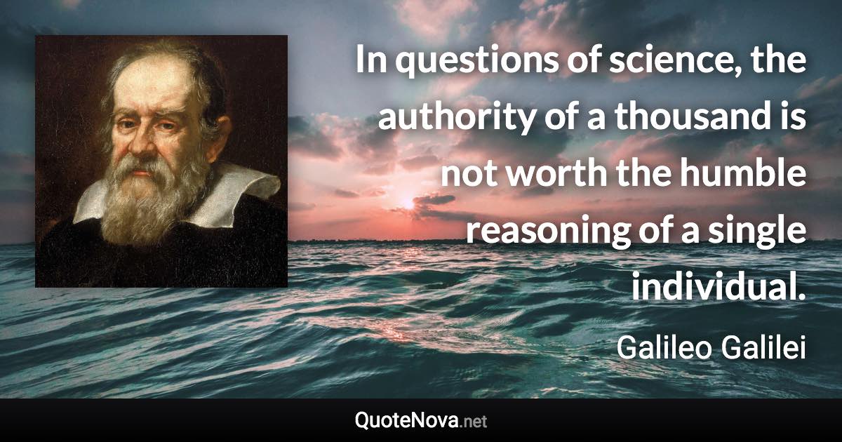 In questions of science, the authority of a thousand is not worth the humble reasoning of a single individual. - Galileo Galilei quote