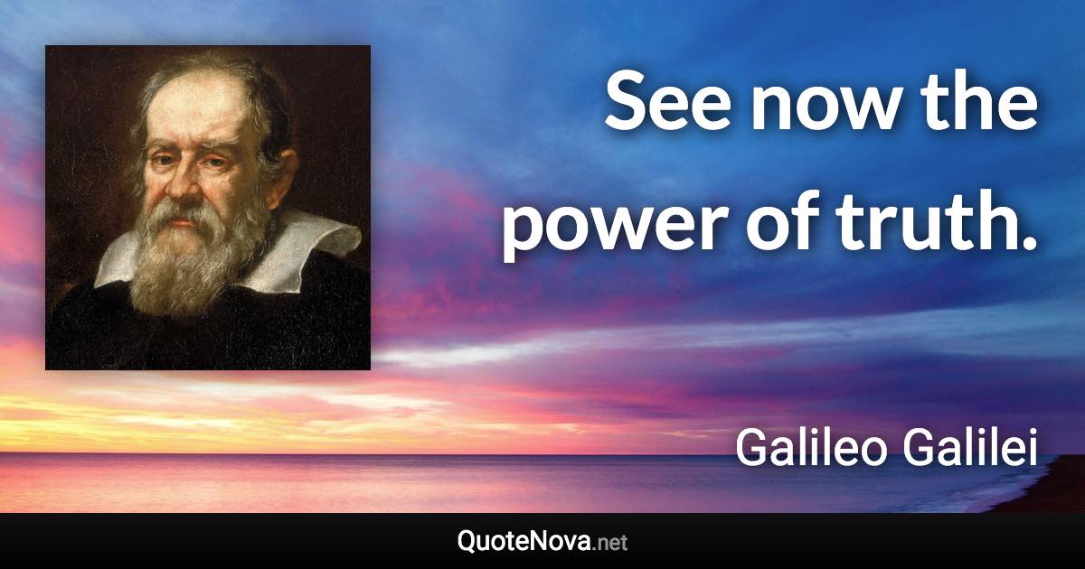 See now the power of truth. - Galileo Galilei quote