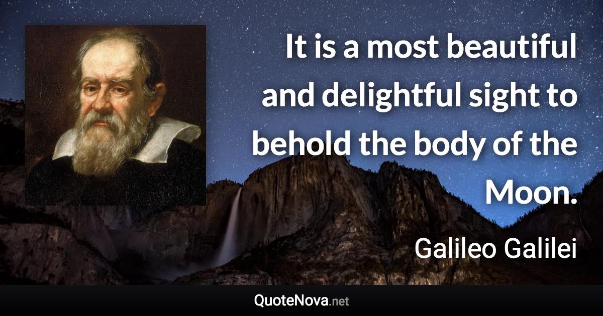 It is a most beautiful and delightful sight to behold the body of the Moon. - Galileo Galilei quote
