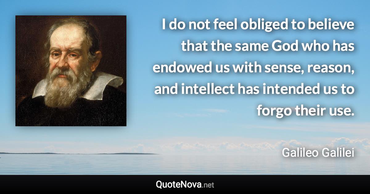 I do not feel obliged to believe that the same God who has endowed us with sense, reason, and intellect has intended us to forgo their use. - Galileo Galilei quote