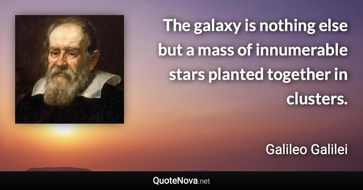 The galaxy is nothing else but a mass of innumerable stars planted together in clusters. - Galileo Galilei quote