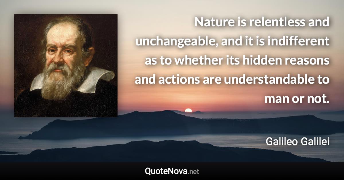 Nature is relentless and unchangeable, and it is indifferent as to whether its hidden reasons and actions are understandable to man or not. - Galileo Galilei quote