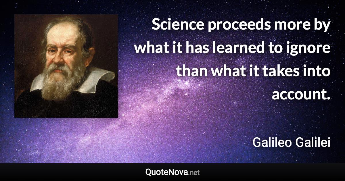 Science proceeds more by what it has learned to ignore than what it takes into account. - Galileo Galilei quote