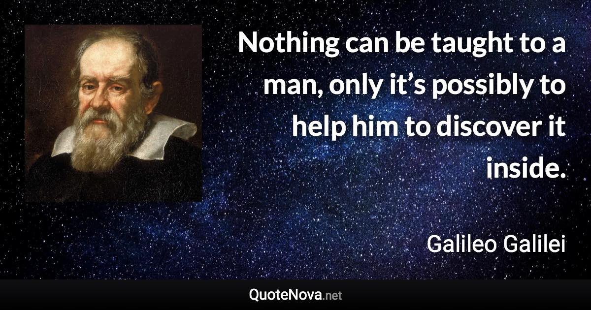 Nothing can be taught to a man, only it’s possibly to help him to discover it inside. - Galileo Galilei quote