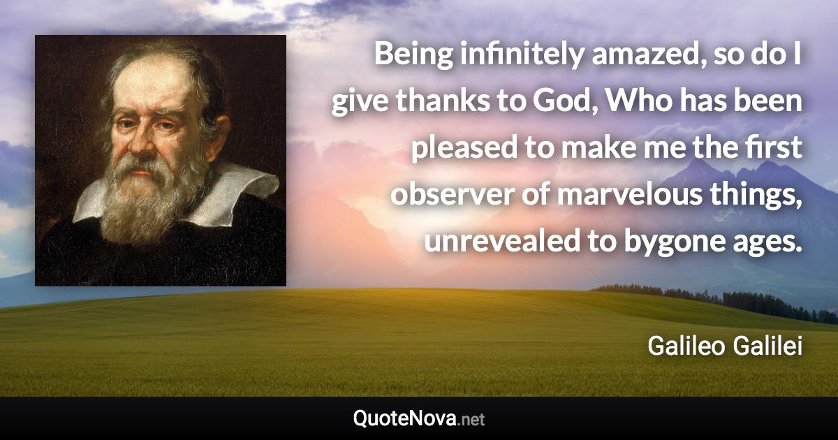 Being infinitely amazed, so do I give thanks to God, Who has been pleased to make me the first observer of marvelous things, unrevealed to bygone ages. - Galileo Galilei quote