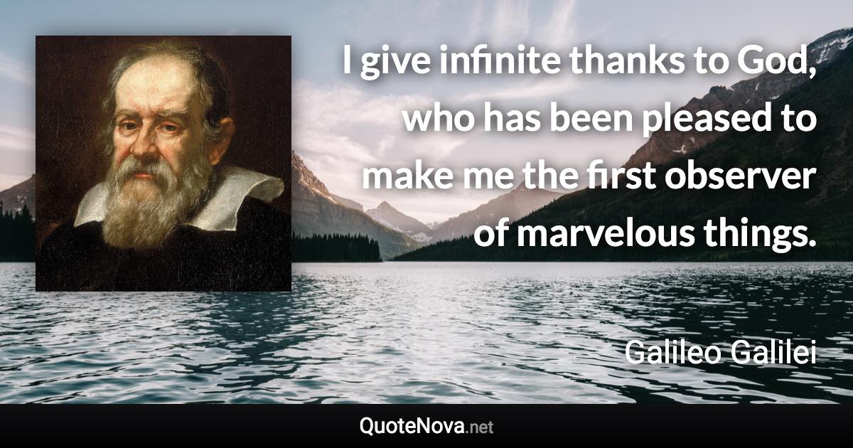 I give infinite thanks to God, who has been pleased to make me the first observer of marvelous things. - Galileo Galilei quote